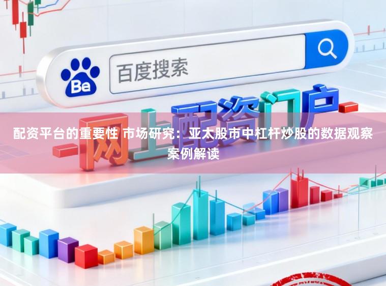 配资平台的重要性 市场研究：亚太股市中杠杆炒股的数据观察案例解读
