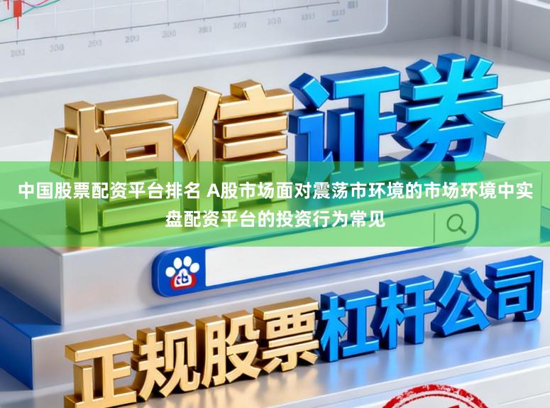 中国股票配资平台排名 A股市场面对震荡市环境的市场环境中实盘配资平台的投资行为常见
