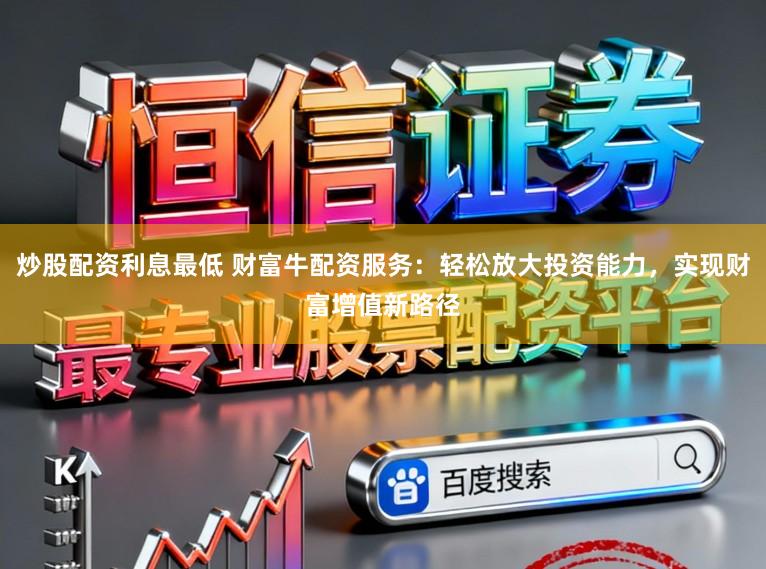 炒股配资利息最低 财富牛配资服务:轻松放大投资能力,实现财富增值新路径
