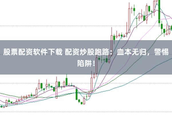 股票配资软件下载 配资炒股跑路：血本无归，警惕陷阱！