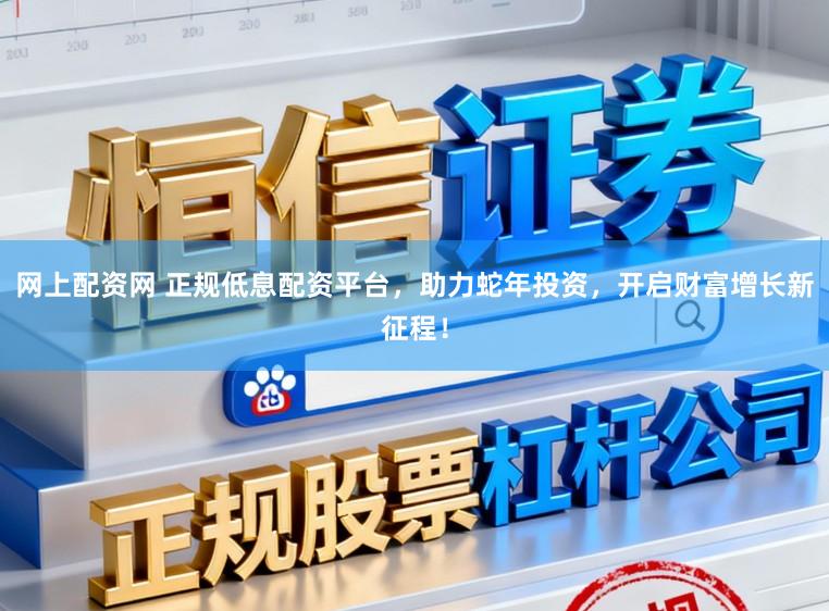 网上配资网 正规低息配资平台，助力蛇年投资，开启财富增长新征程！