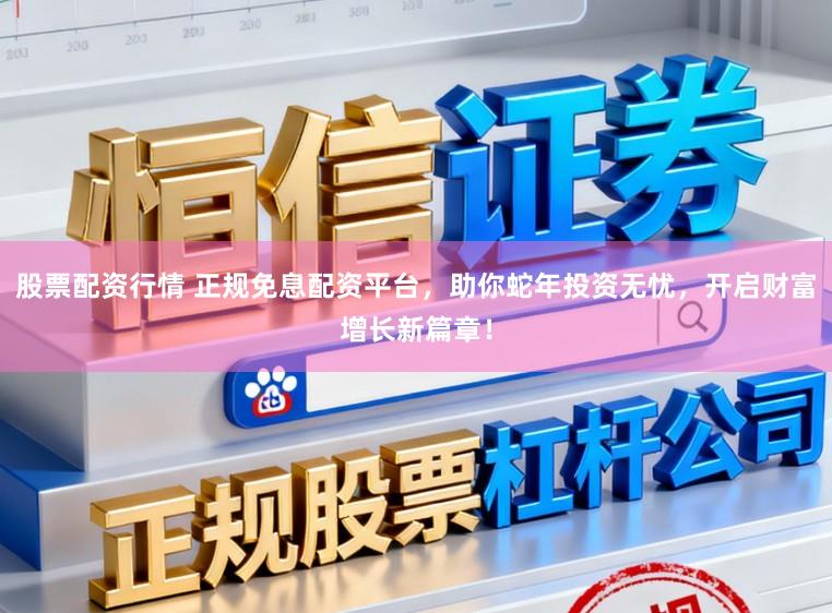 股票配资行情 正规免息配资平台,助你蛇年投资无忧,开启财富增长新篇章!