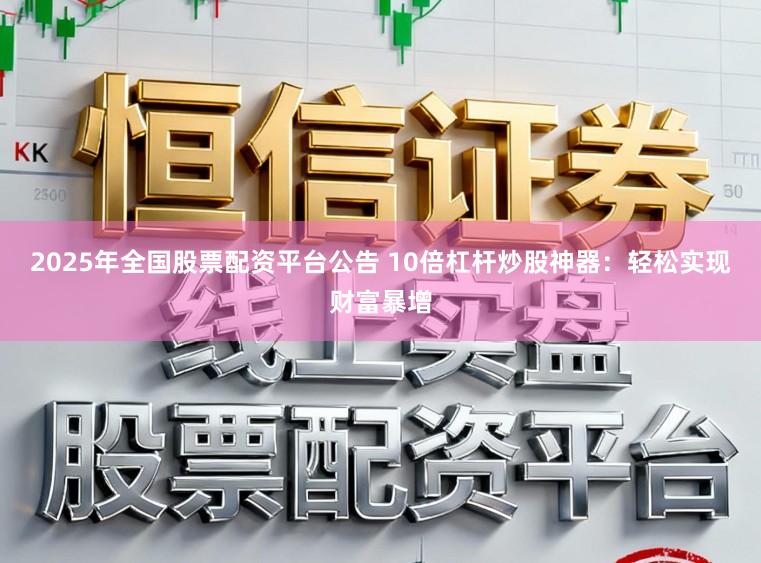 2025年全国股票配资平台公告 10倍杠杆炒股神器：轻松实现财富暴增