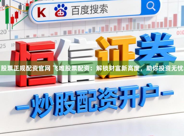 股票正规配资官网 飞唯股票配资：解锁财富新高度，助你投资无忧