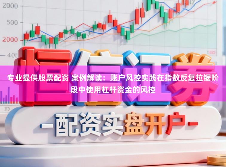 专业提供股票配资 案例解读：账户风控实践在指数反复拉锯阶段中使用杠杆资金的风控