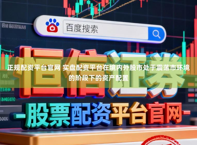 正规配资平台官网 实盘配资平台在境内外股市处于震荡市环境的阶段下的资产配置
