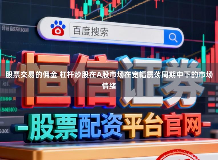 股票交易的佣金 杠杆炒股在A股市场在宽幅震荡周期中下的市场情绪