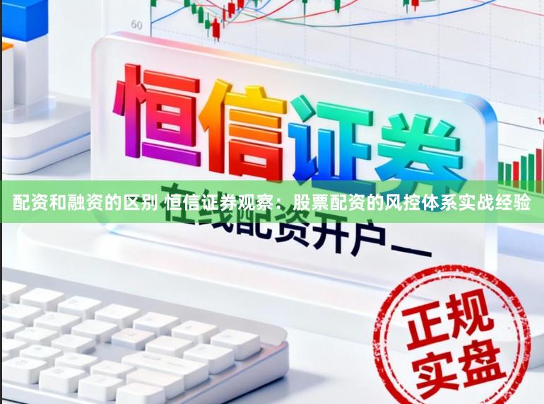 配资和融资的区别 恒信证券观察：股票配资的风控体系实战经验