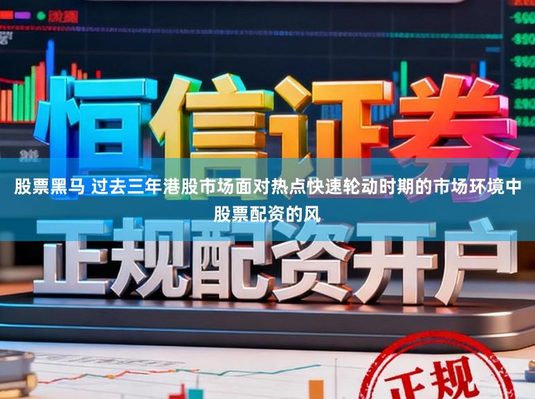 股票黑马 过去三年港股市场面对热点快速轮动时期的市场环境中股票配资的风