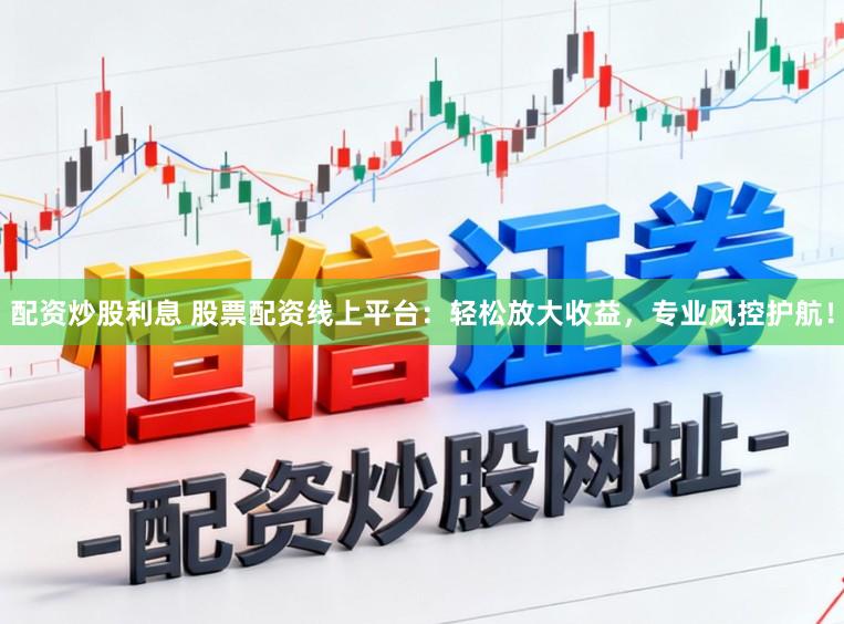 配资炒股利息 股票配资线上平台：轻松放大收益，专业风控护航！