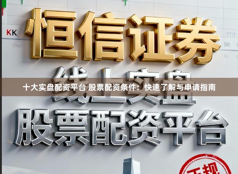 十大实盘配资平台 股票配资条件：快速了解与申请指南