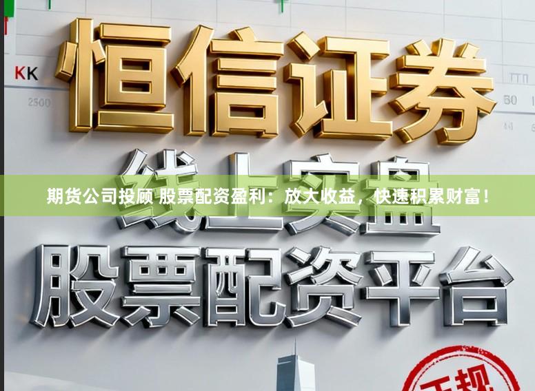 期货公司投顾 股票配资盈利：放大收益，快速积累财富！
