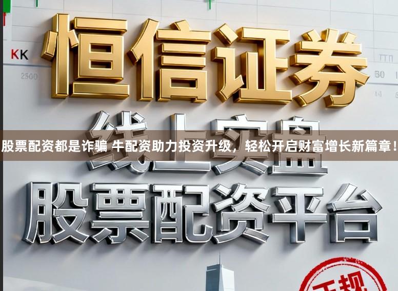 股票配资都是诈骗 牛配资助力投资升级,轻松开启财富增长新篇章!
