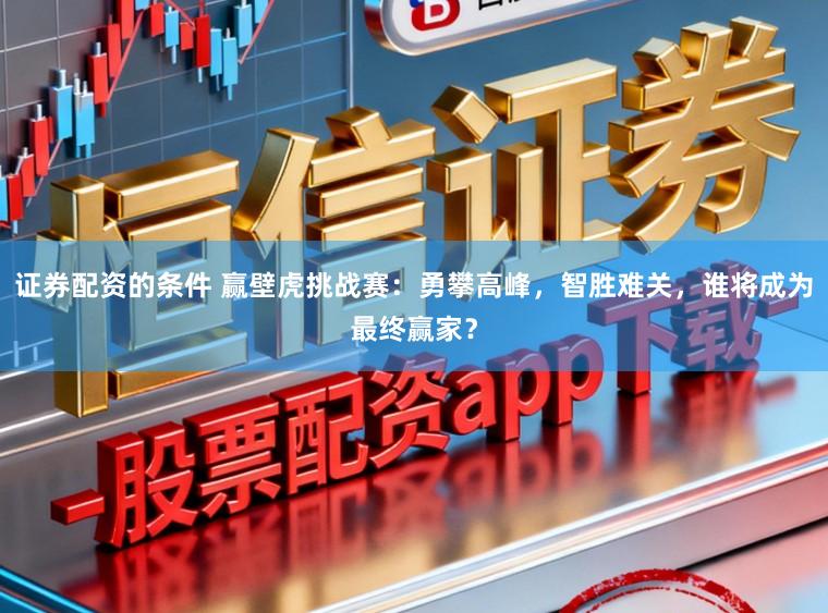 证券配资的条件 赢壁虎挑战赛：勇攀高峰，智胜难关，谁将成为最终赢家？