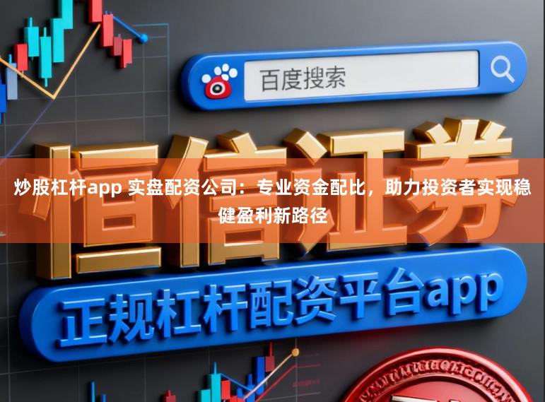 炒股杠杆app 实盘配资公司:专业资金配比,助力投资者实现稳健盈利新路径