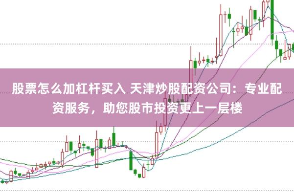 股票怎么加杠杆买入 天津炒股配资公司:专业配资服务,助您股市投资更上一层楼