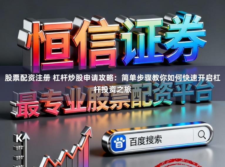 股票配资注册 杠杆炒股申请攻略：简单步骤教你如何快速开启杠杆投资之旅