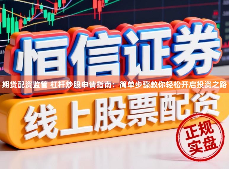 期货配资监管 杠杆炒股申请指南：简单步骤教你轻松开启投资之路