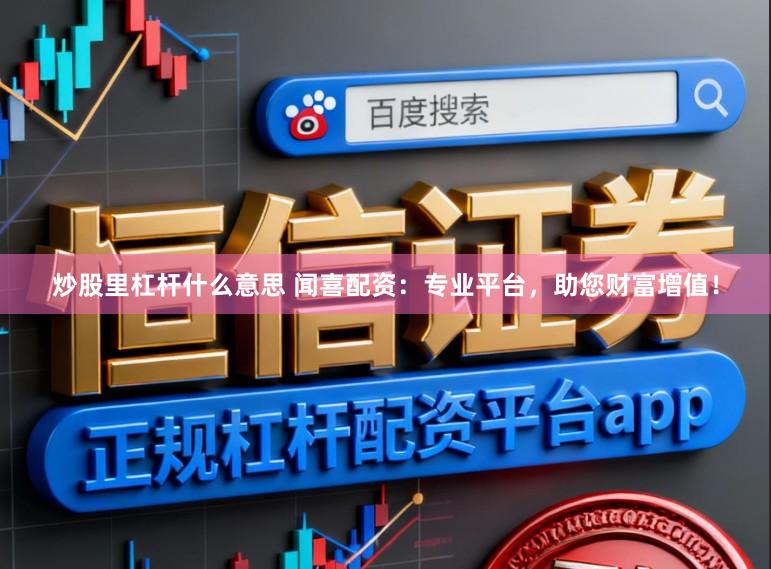 炒股里杠杆什么意思 闻喜配资：专业平台，助您财富增值！