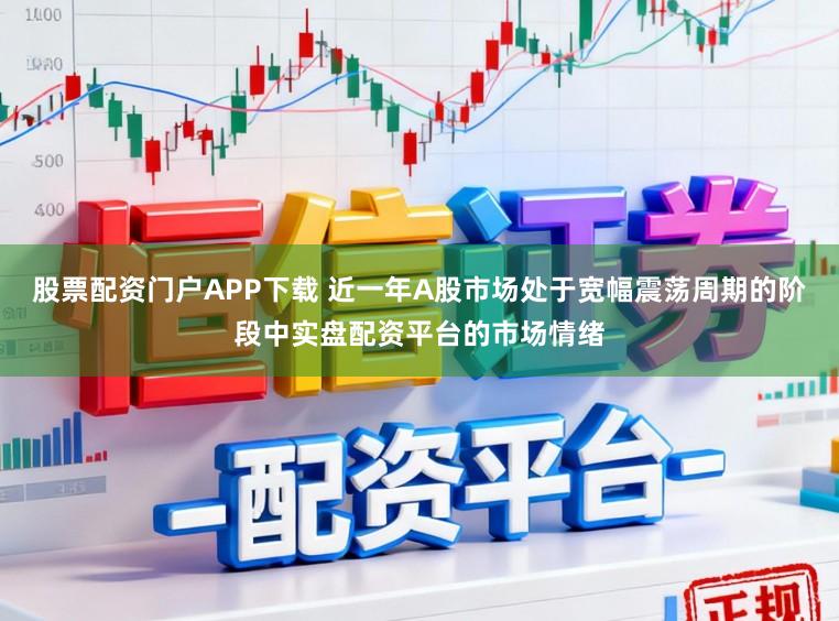 股票配资门户APP下载 近一年A股市场处于宽幅震荡周期的阶段中实盘配资平台的市场情绪