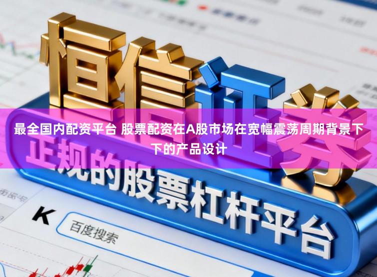 最全国内配资平台 股票配资在A股市场在宽幅震荡周期背景下下的产品设计