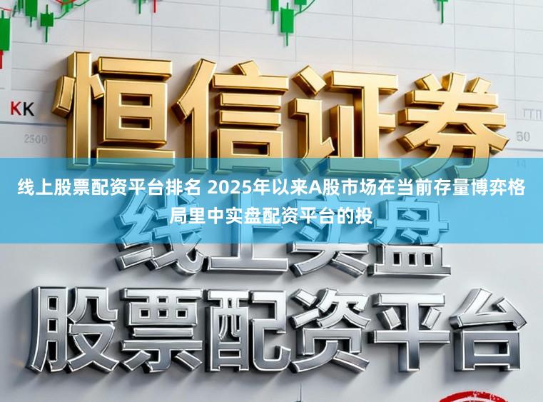 线上股票配资平台排名 2025年以来A股市场在当前存量博弈格局里中实盘配资平台的投