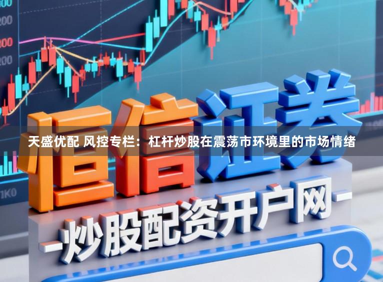 天盛优配 风控专栏：杠杆炒股在震荡市环境里的市场情绪