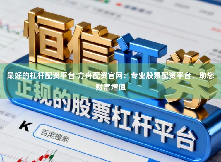 最好的杠杆配资平台 方舟配资官网:专业股票配资平台,助您财富增值