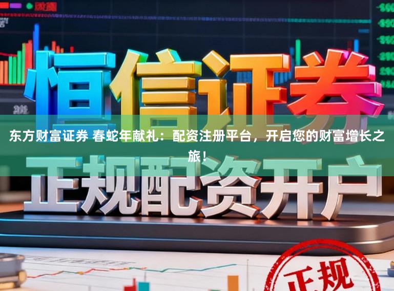 东方财富证券 春蛇年献礼：配资注册平台，开启您的财富增长之旅！