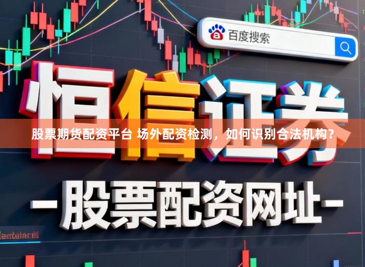 股票期货配资平台 场外配资检测,如何识别合法机构?