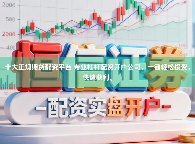 十大正规期货配资平台 专业杠杆配资开户公司，一键轻松投资，快速获利。