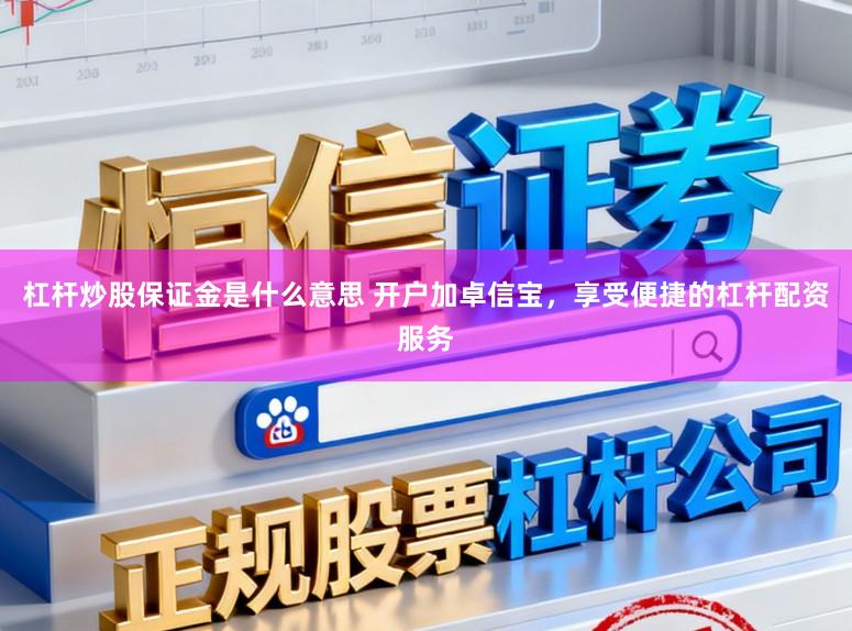 杠杆炒股保证金是什么意思 开户加卓信宝，享受便捷的杠杆配资服务