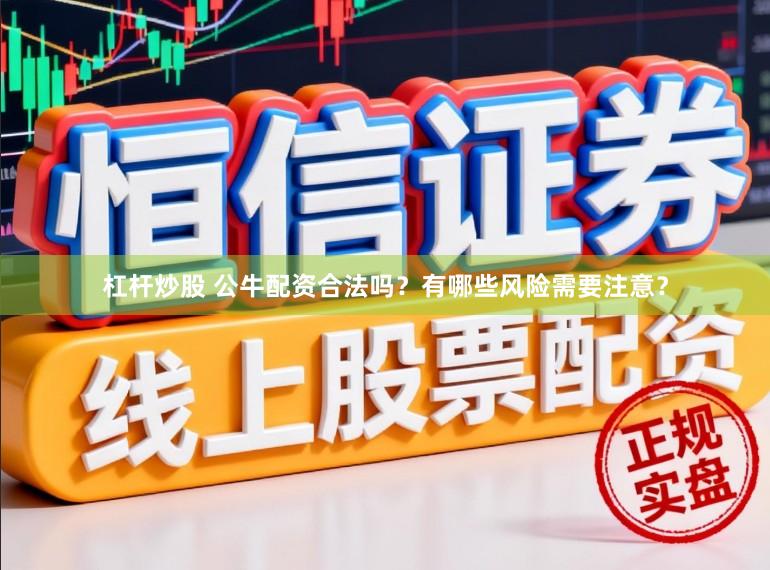 杠杆炒股 公牛配资合法吗？有哪些风险需要注意？