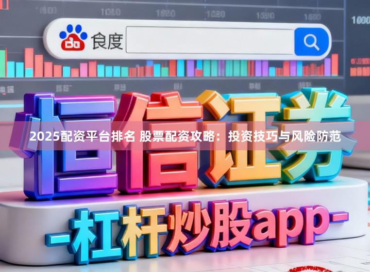 2025配资平台排名 股票配资攻略：投资技巧与风险防范