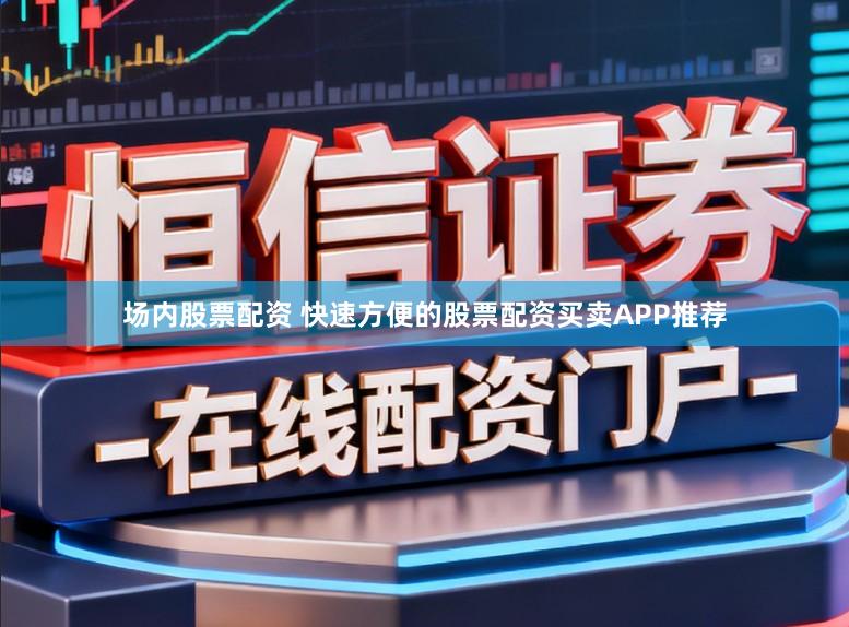 场内股票配资 快速方便的股票配资买卖APP推荐