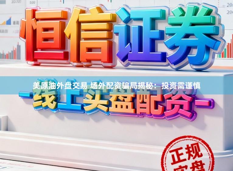 美原油外盘交易 场外配资骗局揭秘：投资需谨慎