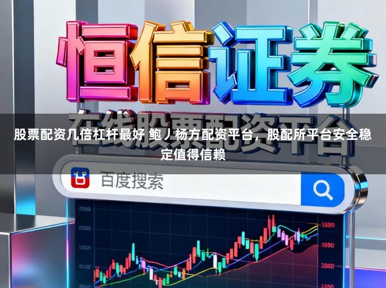 股票配资几倍杠杆最好 鲍丿杨方配资平台，股配所平台安全稳定值得信赖