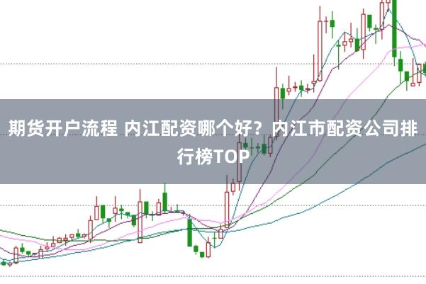 期货开户流程 内江配资哪个好？内江市配资公司排行榜TOP