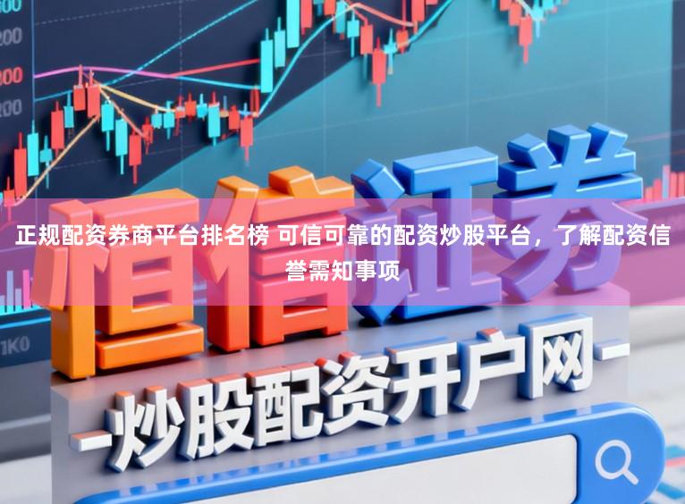 正规配资券商平台排名榜 可信可靠的配资炒股平台，了解配资信誉需知事项