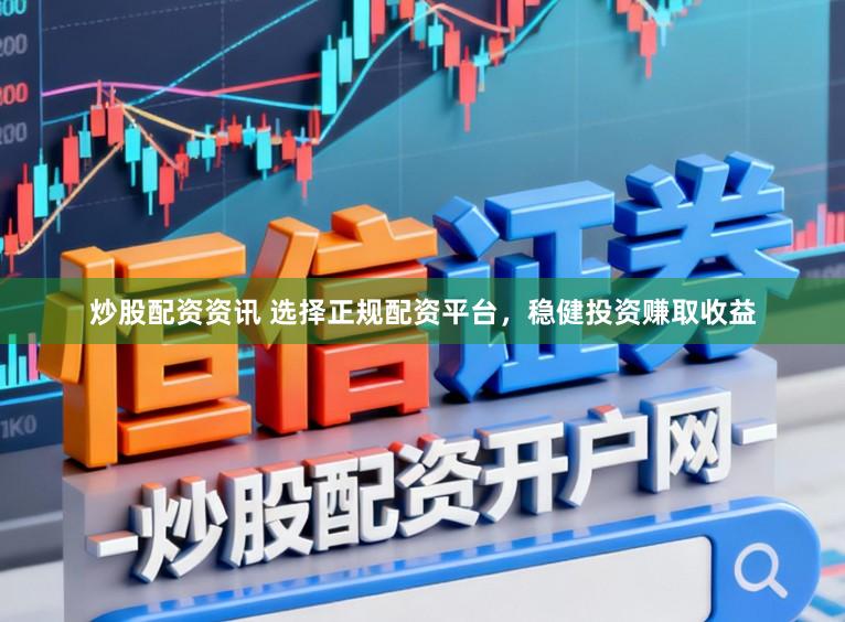 炒股配资资讯 选择正规配资平台，稳健投资赚取收益