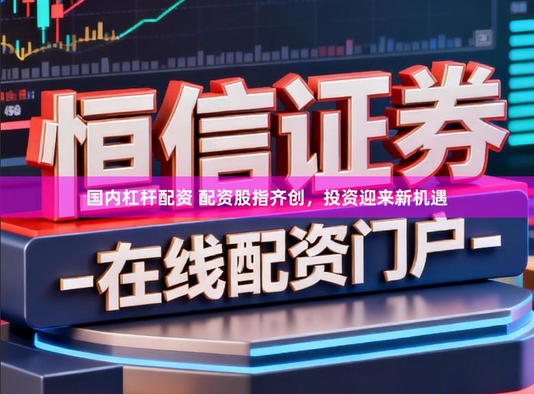 国内杠杆配资 配资股指齐创,投资迎来新机遇