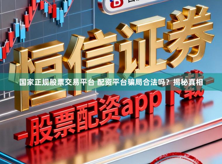 国家正规股票交易平台 配资平台骗局合法吗？揭秘真相