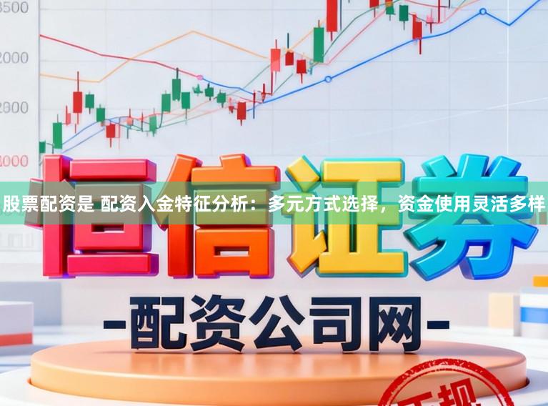 股票配资是 配资入金特征分析：多元方式选择，资金使用灵活多样