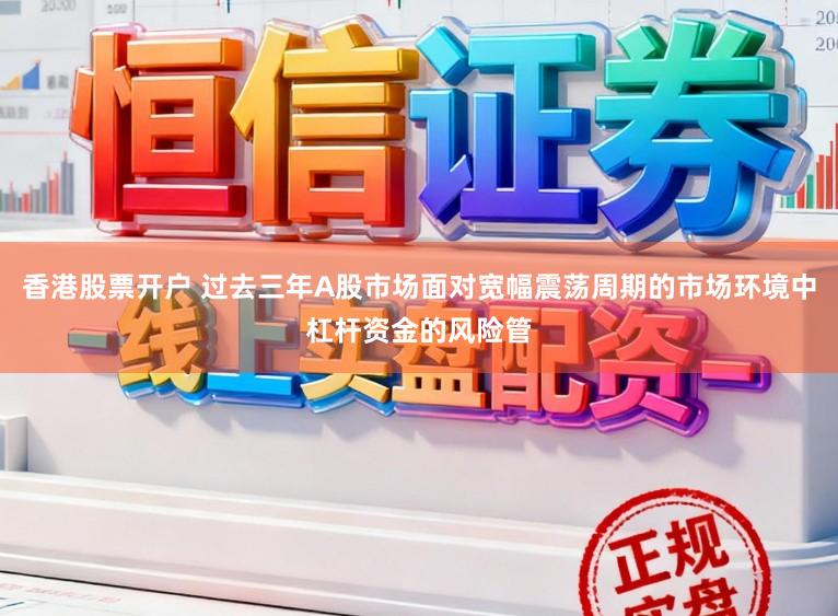 香港股票开户 过去三年A股市场面对宽幅震荡周期的市场环境中杠杆资金的风险管