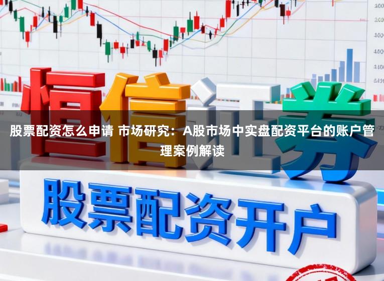 股票配资怎么申请 市场研究：A股市场中实盘配资平台的账户管理案例解读