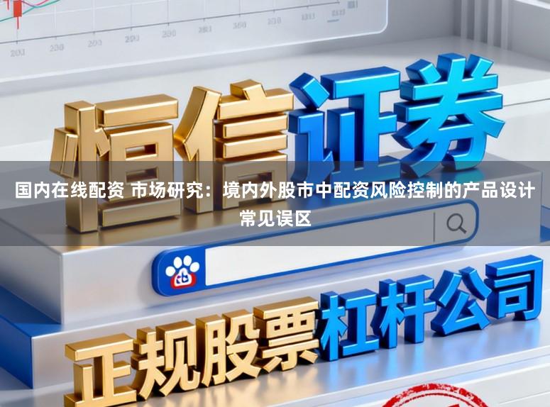 国内在线配资 市场研究：境内外股市中配资风险控制的产品设计常见误区