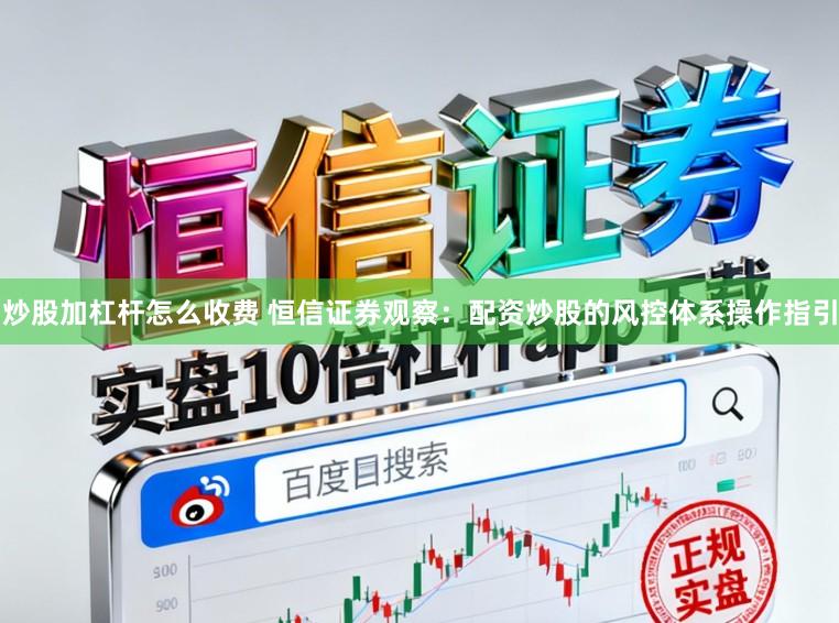 炒股加杠杆怎么收费 恒信证券观察：配资炒股的风控体系操作指引