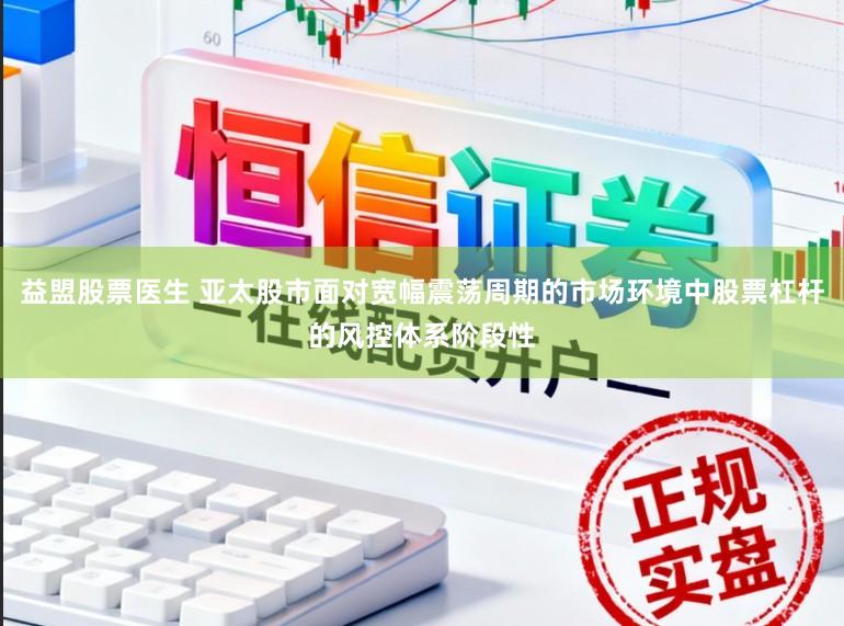 益盟股票医生 亚太股市面对宽幅震荡周期的市场环境中股票杠杆的风控体系阶段性