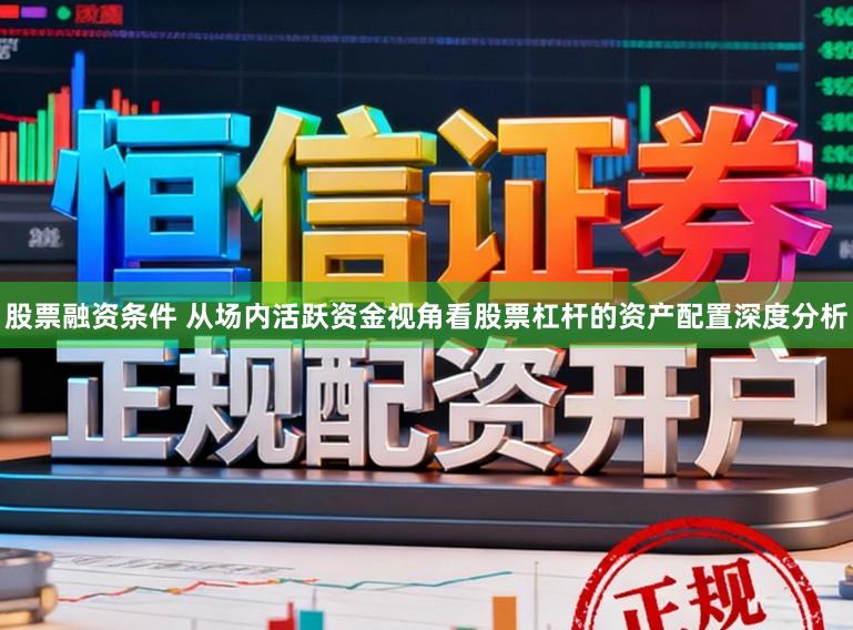 股票融资条件 从场内活跃资金视角看股票杠杆的资产配置深度分析