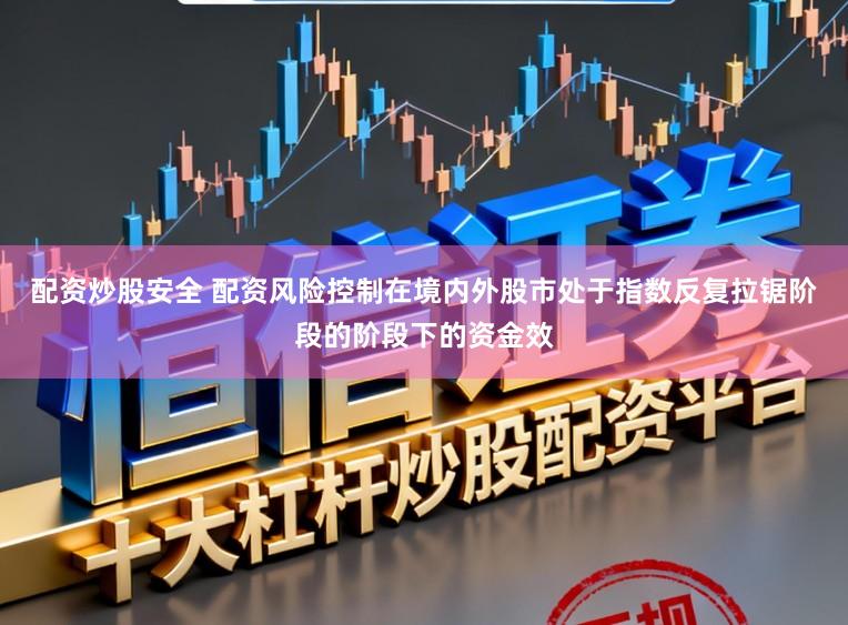 配资炒股安全 配资风险控制在境内外股市处于指数反复拉锯阶段的阶段下的资金效